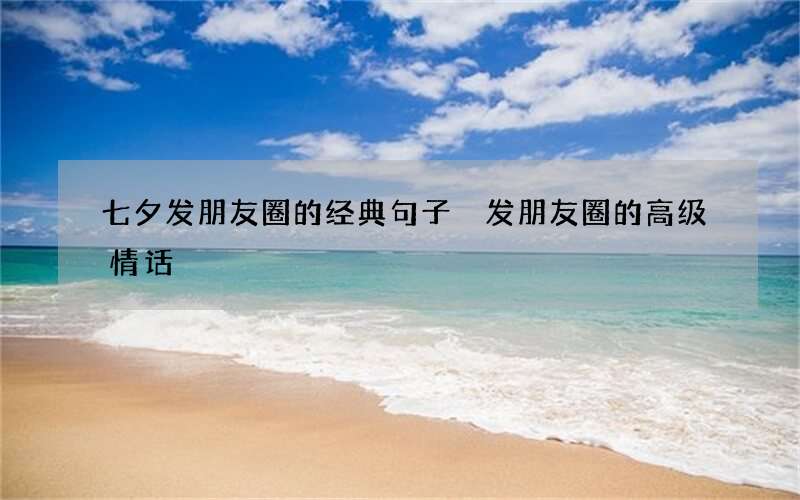 七夕发朋友圈的经典句子 发朋友圈的高级情话